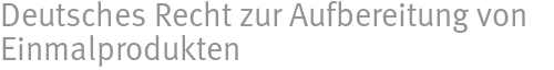 Deutsches Recht zur Aufbereitung von Einmalprodukten Deutsches Recht zur Aufbereitung von Einmalprodukten