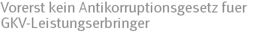 Vorerst kein Antikorruptionsgesetz fuer GKV-Leistungserbringer Vorerst kein Antikorruptionsgesetz fuer GKV-Leistungserbringer
