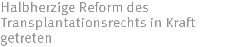Halbherzige Reform des Transplantationsrechts in Kraft getreten Halbherzige Reform des Transplantationsrechts in Kraft getreten