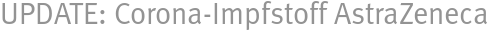 UPDATE: Corona-Impfstoff AstraZeneca UPDATE: Corona-Impfstoff AstraZeneca