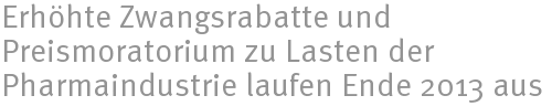 Erhöhte Zwangsrabatte und Preismoratorium zu Lasten der Pharmaindustrie laufen Ende 2013 aus Erhöhte Zwangsrabatte und Preismoratorium zu Lasten der Pharmaindustrie laufen Ende 2013 aus