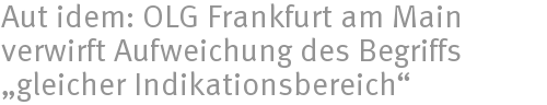 Aut idem: OLG Frankfurt am Main verwirft Aufweichung des Begriffs „gleicher Indikationsbereich“ Aut idem: OLG Frankfurt am Main verwirft Aufweichung des Begriffs „gleicher Indikationsbereich“