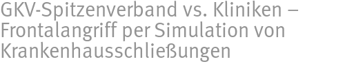 GKV-Spitzenverband vs. Kliniken – Frontalangriff per Simulation von Krankenhausschließungen GKV-Spitzenverband vs. Kliniken – Frontalangriff per Simulation von Krankenhausschließungen