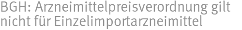 BGH: Arzneimittelpreisverordnung gilt nicht für Einzelimportarzneimittel BGH: Arzneimittelpreisverordnung gilt nicht für Einzelimportarzneimittel
