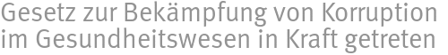 Gesetz zur Bekämpfung von Korruption im Gesundheitswesen in Kraft getreten Gesetz zur Bekämpfung von Korruption im Gesundheitswesen in Kraft getreten