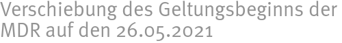 Verschiebung des Geltungsbeginns der MDR auf den 26.05.2021 Verschiebung des Geltungsbeginns der MDR auf den 26.05.2021