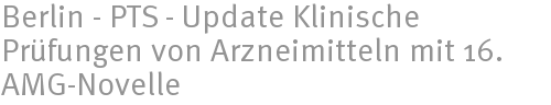 Berlin - PTS - Update Klinische Prüfungen von Arzneimitteln mit 16. AMG-Novelle Berlin - PTS - Update Klinische Prüfungen von Arzneimitteln mit 16. AMG-Novelle