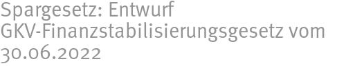 Spargesetz: Entwurf GKV-Finanzstabilisierungsgesetz vom 30.06.2022 Spargesetz: Entwurf GKV-Finanzstabilisierungsgesetz vom 30.06.2022