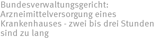 Bundesverwaltungsgericht: Arzneimittelversorgung eines Krankenhauses - zwei bis drei Stunden sind zu lang Bundesverwaltungsgericht: Arzneimittelversorgung eines Krankenhauses - zwei bis drei Stunden sind zu lang