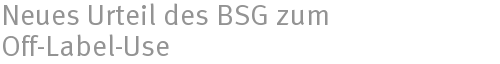 Neues Urteil des BSG zum Off-Label-Use Neues Urteil des BSG zum Off-Label-Use