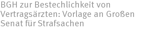 BGH zur Bestechlichkeit von Vertragsärzten: Vorlage an Großen Senat für Strafsachen BGH zur Bestechlichkeit von Vertragsärzten: Vorlage an Großen Senat für Strafsachen