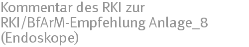 Kommentar des RKI zur RKI/BfArM-Empfehlung Anlage_8 (Endoskope) Kommentar des RKI zur RKI/BfArM-Empfehlung Anlage_8 (Endoskope)